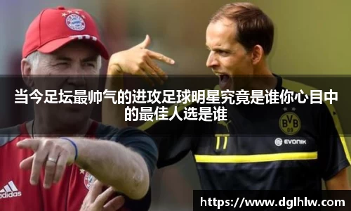 当今足坛最帅气的进攻足球明星究竟是谁你心目中的最佳人选是谁