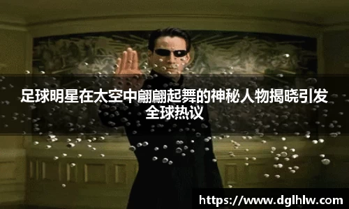 足球明星在太空中翩翩起舞的神秘人物揭晓引发全球热议