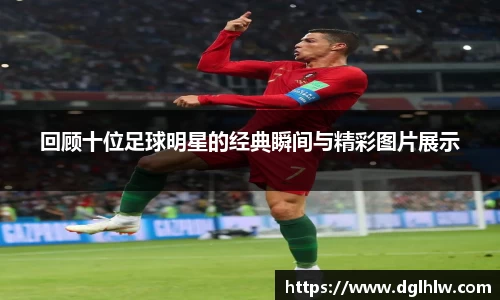 回顾十位足球明星的经典瞬间与精彩图片展示