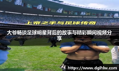 大爷畅谈足球明星背后的故事与精彩瞬间视频分享