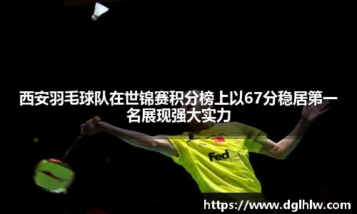 西安羽毛球队在世锦赛积分榜上以67分稳居第一名展现强大实力