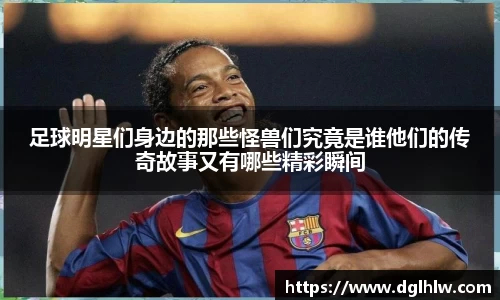 足球明星们身边的那些怪兽们究竟是谁他们的传奇故事又有哪些精彩瞬间