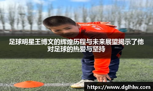 足球明星王博文的辉煌历程与未来展望揭示了他对足球的热爱与坚持